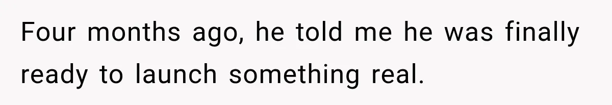 Four months ago, he told me he was finally ready to launch something real.