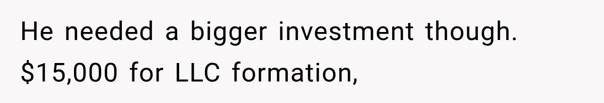 He needed a bigger investment though. $15,000 for LLC formation,