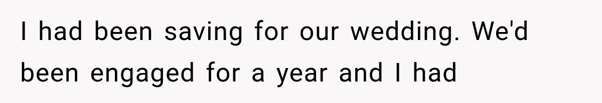 I had been saving for our wedding. We'd been engaged for a year and I had