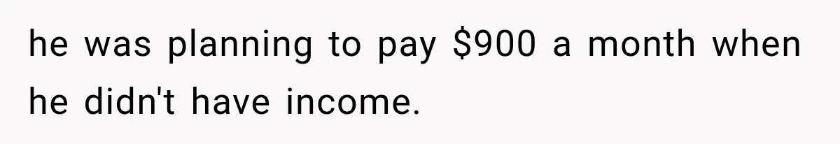 he was planning to pay $900 a month when he didn't have income.