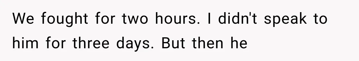 We fought for two hours. I didn't speak to him for three days. But then he