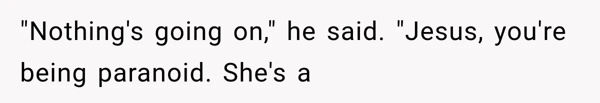"Nothing's going on," he said. "Jesus, you're being paranoid. She's a