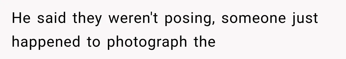 He said they weren't posing, someone just happened to photograph the