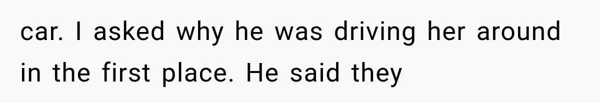 car. I asked why he was driving her around in the first place. He said they
