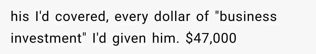 his I'd covered, every dollar of "business investment" I'd given him. $47,000