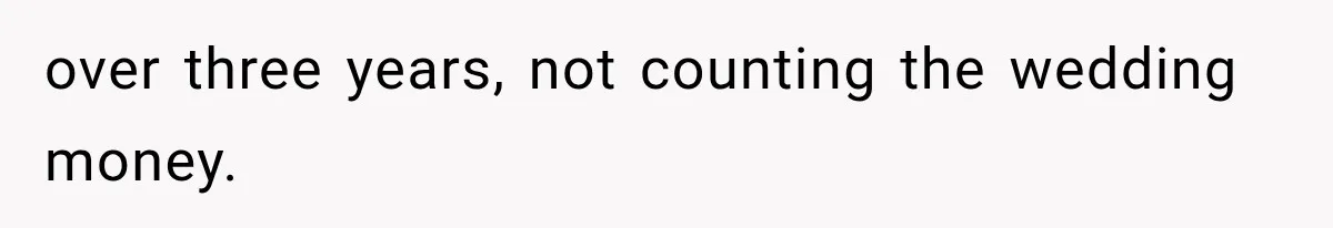 over three years, not counting the wedding money.