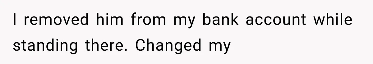 I removed him from my bank account while standing there. Changed my