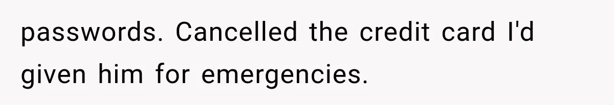 passwords. Cancelled the credit card I'd given him for emergencies.
