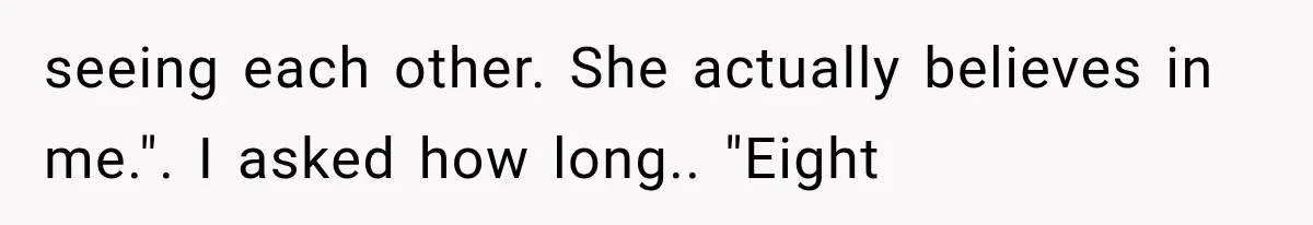 seeing each other. She actually believes in me.". I asked how long.. "Eight