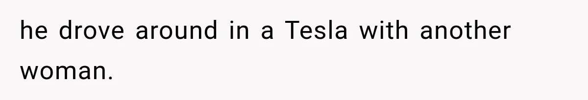 he drove around in a Tesla with another woman.