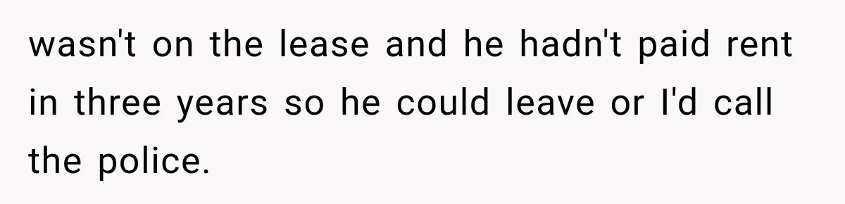 wasn't on the lease and he hadn't paid rent in three years so he could leave or I'd call the police.