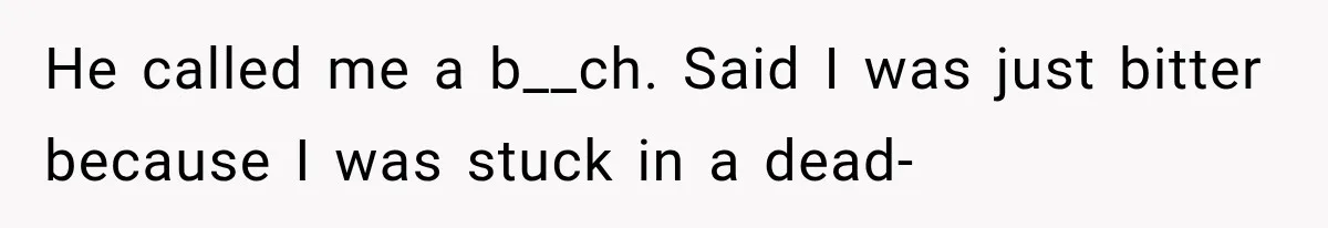 He called me a b__ch. Said I was just bitter because I was stuck in a dead-