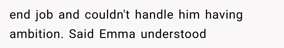 end job and couldn't handle him having ambition. Said Emma understood