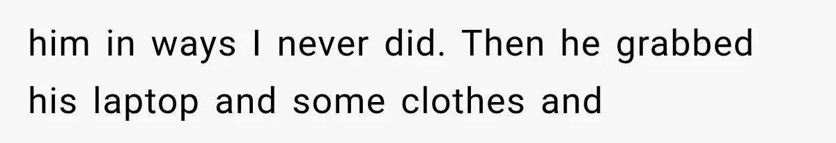 him in ways I never did. Then he grabbed his laptop and some clothes and