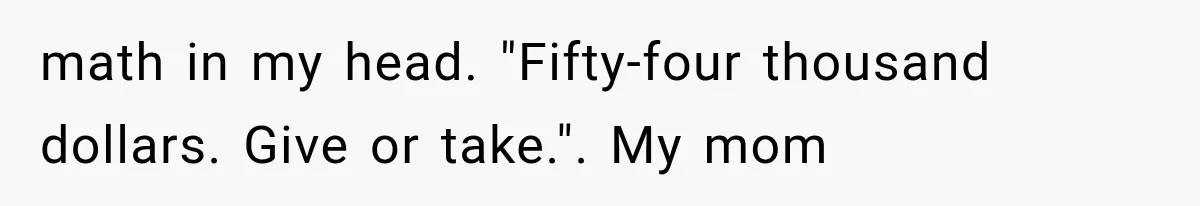 Woman Reveals She Funded Her Brother’s Lifestyle After Family Calls Her a Failure math in my head. "Fifty-four thousand dollars. Give or take.". My mom
