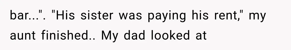 Woman Reveals She Funded Her Brother’s Lifestyle After Family Calls Her a Failure bar...". "His sister was paying his rent," my aunt finished.. My dad looked at