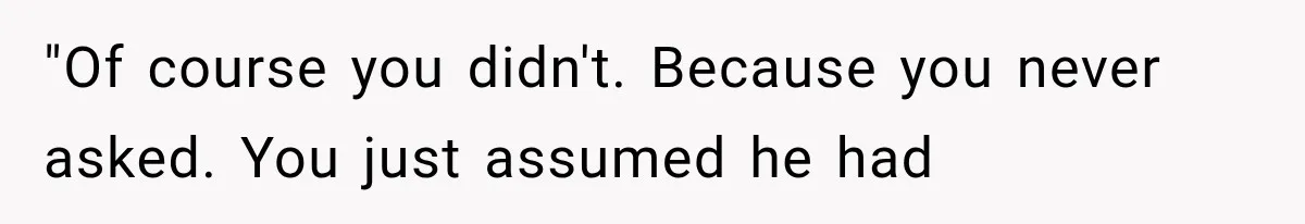 Woman Reveals She Funded Her Brother’s Lifestyle After Family Calls Her a Failure "Of course you didn't. Because you never asked. You just assumed he had