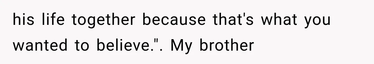 Woman Reveals She Funded Her Brother’s Lifestyle After Family Calls Her a Failure his life together because that's what you wanted to believe.". My brother