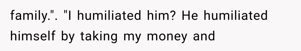 Woman Reveals She Funded Her Brother’s Lifestyle After Family Calls Her a Failure family.". "I humiliated him? He humiliated himself by taking my money and