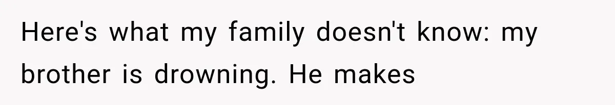 Woman Reveals She Funded Her Brother’s Lifestyle After Family Calls Her a Failure Here's what my family doesn't know: my brother is drowning. He makes