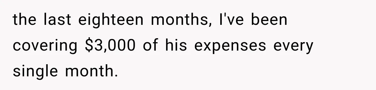 Woman Reveals She Funded Her Brother’s Lifestyle After Family Calls Her a Failure the last eighteen months, I've been covering $3,000 of his expenses every single month.