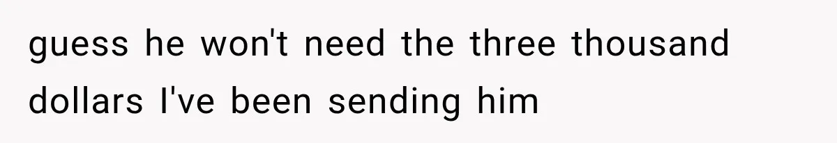 Woman Reveals She Funded Her Brother’s Lifestyle After Family Calls Her a Failure guess he won't need the three thousand dollars I've been sending him