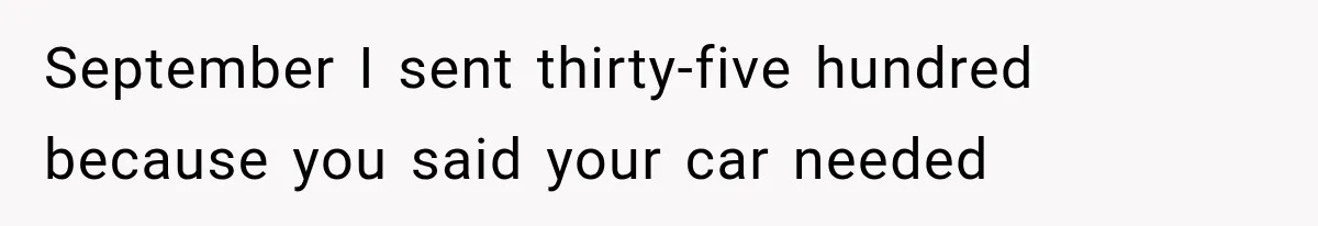 Woman Reveals She Funded Her Brother’s Lifestyle After Family Calls Her a Failure September I sent thirty-five hundred because you said your car needed