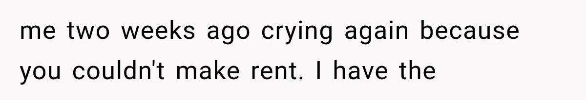 Woman Reveals She Funded Her Brother’s Lifestyle After Family Calls Her a Failure me two weeks ago crying again because you couldn't make rent. I have the