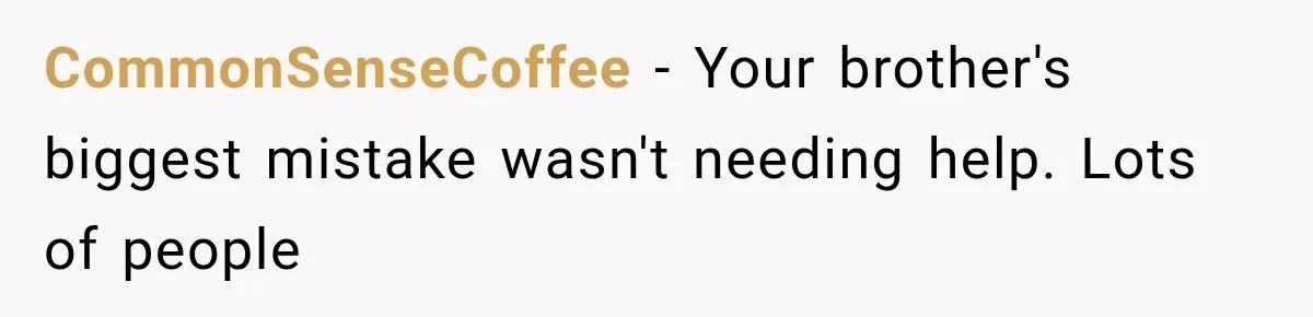 Woman Reveals She Funded Her Brother’s Lifestyle After Family Calls Her a Failure CommonSenseCoffee − Your brother's biggest mistake wasn't needing help. Lots of people