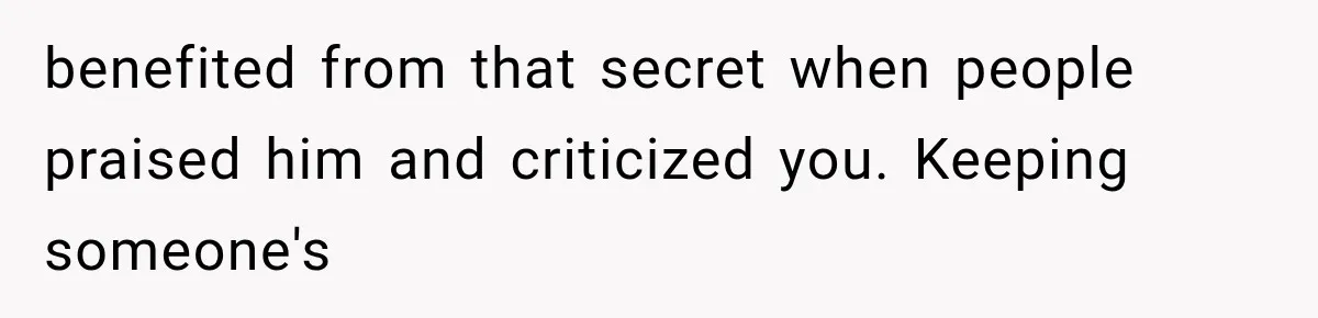Woman Reveals She Funded Her Brother’s Lifestyle After Family Calls Her a Failure benefited from that secret when people praised him and criticized you. Keeping someone's