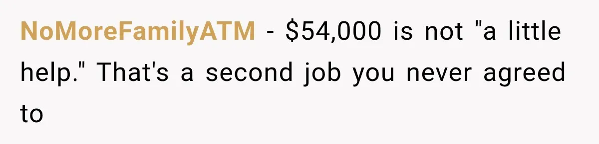 Woman Reveals She Funded Her Brother’s Lifestyle After Family Calls Her a Failure NoMoreFamilyATM − $54,000 is not "a little help." That's a second job you never agreed to