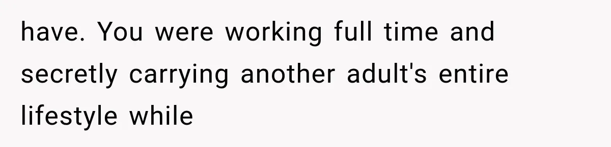 Woman Reveals She Funded Her Brother’s Lifestyle After Family Calls Her a Failure have. You were working full time and secretly carrying another adult's entire lifestyle while