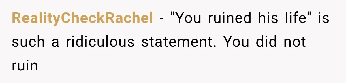 Woman Reveals She Funded Her Brother’s Lifestyle After Family Calls Her a Failure RealityCheckRachel − "You ruined his life" is such a ridiculous statement. You did not ruin