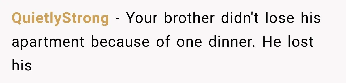 Woman Reveals She Funded Her Brother’s Lifestyle After Family Calls Her a Failure QuietlyStrong − Your brother didn't lose his apartment because of one dinner. He lost his