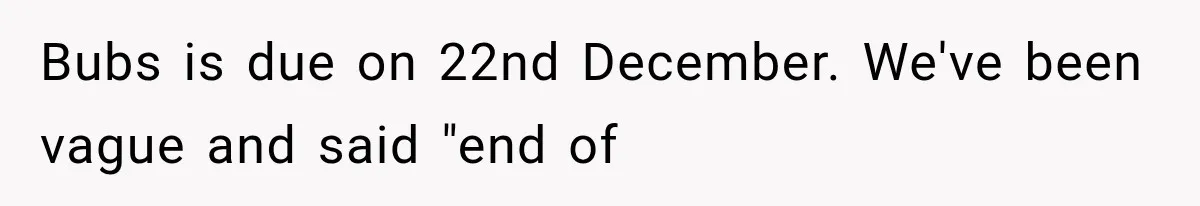Bubs is due on 22nd December. We've been vague and said "end of