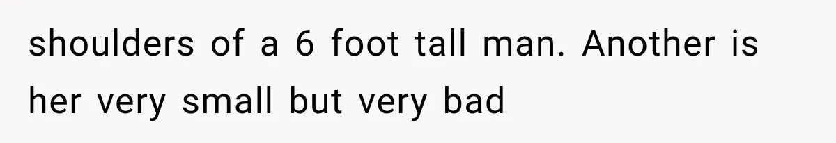 shoulders of a 6 foot tall man. Another is her very small but very bad
