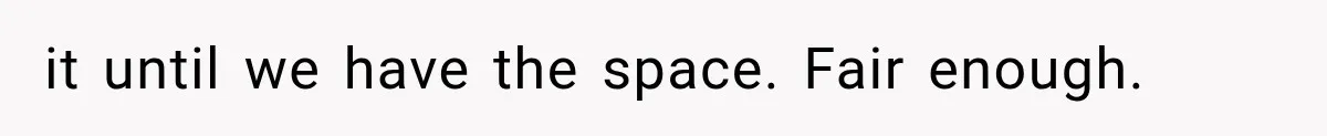 it until we have the space. Fair enough.