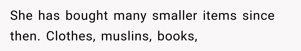 She has bought many smaller items since then. Clothes, muslins, books,