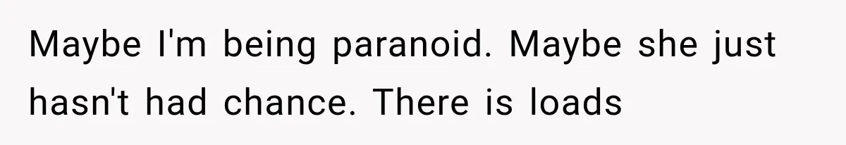 Maybe I'm being paranoid. Maybe she just hasn't had chance. There is loads