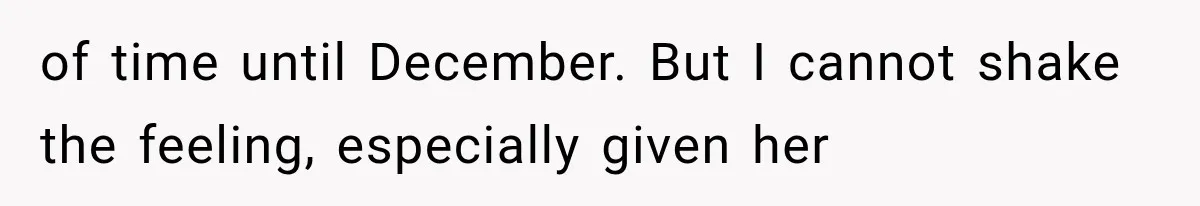 of time until December. But I cannot shake the feeling, especially given her