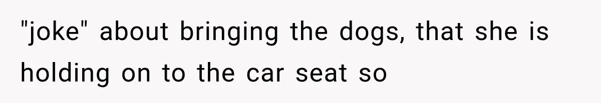 "joke" about bringing the dogs, that she is holding on to the car seat so