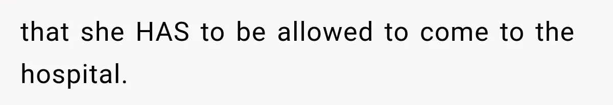 that she HAS to be allowed to come to the hospital.