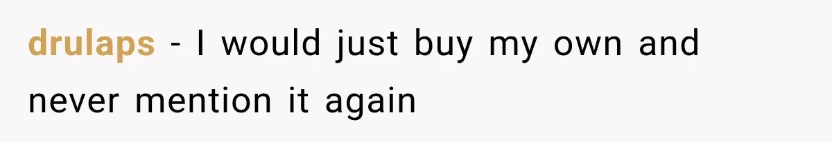drulaps − I would just buy my own and never mention it again