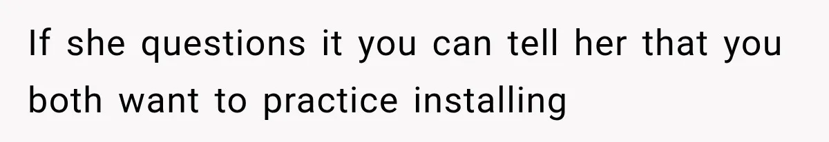If she questions it you can tell her that you both want to practice installing