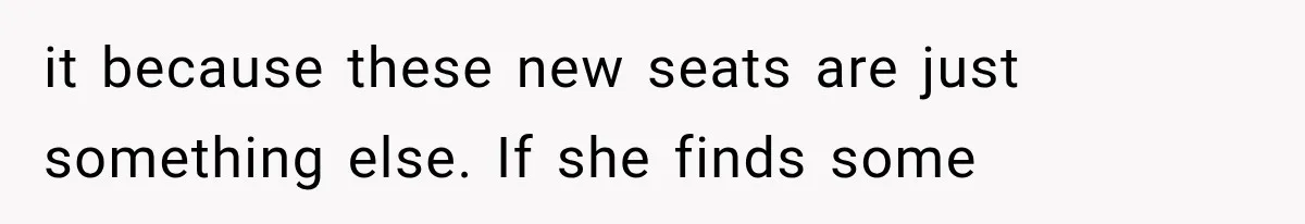 it because these new seats are just something else. If she finds some