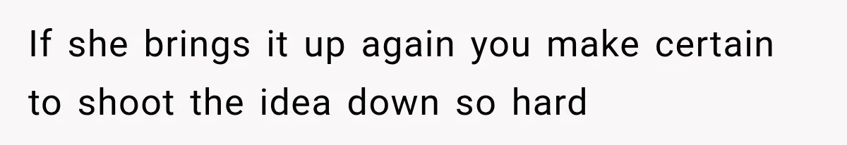 If she brings it up again you make certain to shoot the idea down so hard