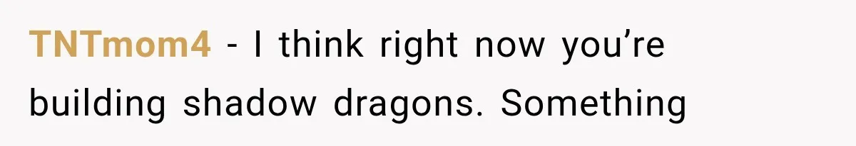 TNTmom4 − I think right now you’re building shadow dragons. Something