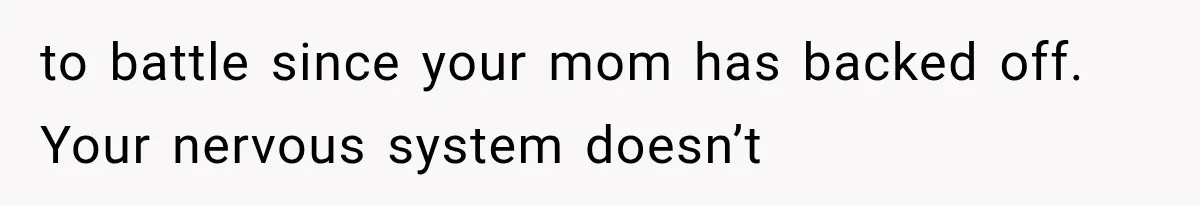 to battle since your mom has backed off. Your nervous system doesn’t