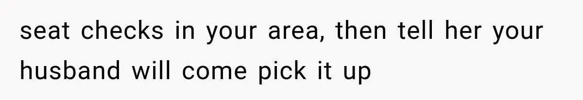 seat checks in your area, then tell her your husband will come pick it up