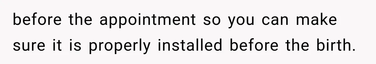 before the appointment so you can make sure it is properly installed before the birth.